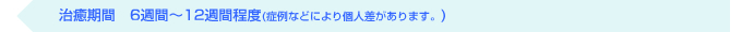 治癒期間　6週間〜12週間程度(症例になどにより個人差があります。)